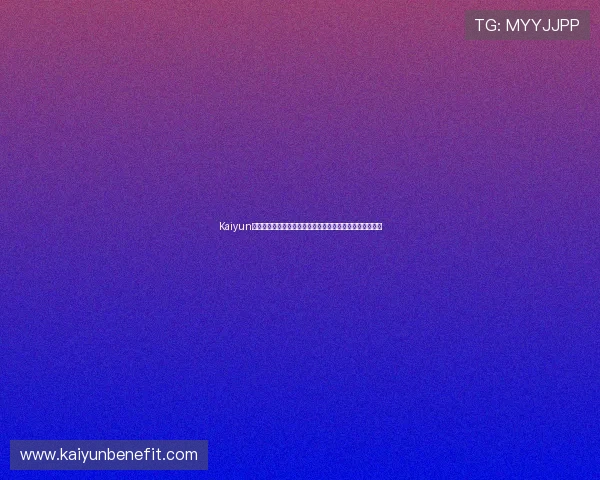 Kaiyun开云旗舰厅下载官网详细介绍最新版本下载流程与使用指南